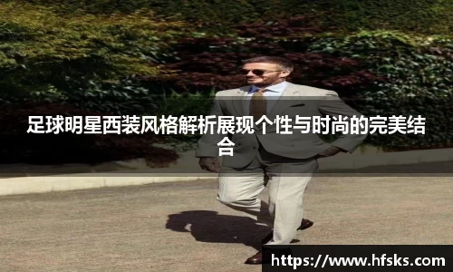足球明星西装风格解析展现个性与时尚的完美结合