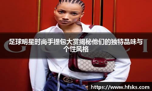 足球明星时尚手提包大赏揭秘他们的独特品味与个性风格